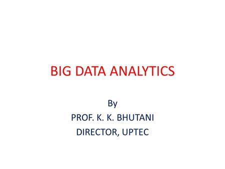 BIG DATA ANALYTICS By PROF. K. K. BHUTANI DIRECTOR, UPTEC.