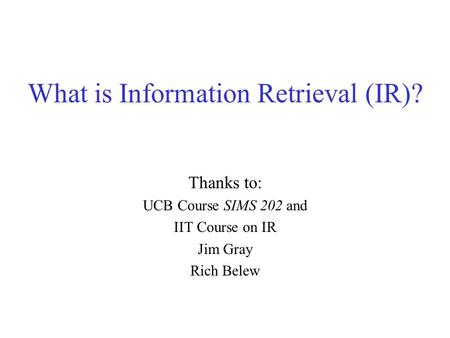 What is Information Retrieval (IR)? Thanks to: UCB Course SIMS 202 and IIT Course on IR Jim Gray Rich Belew.