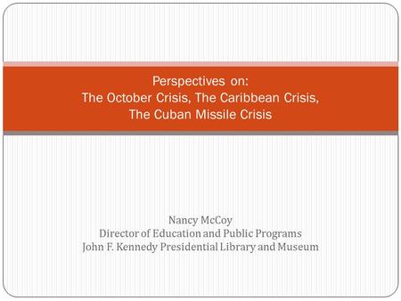 Nancy McCoy Director of Education and Public Programs John F. Kennedy Presidential Library and Museum Perspectives on: The October Crisis, The Caribbean.