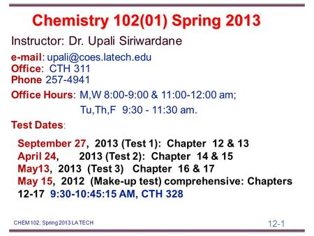 12-1 CHEM 102, Spring 2013 LA TECH Instructor: Dr. Upali Siriwardane   Office: CTH 311 Phone 257-4941 Office Hours: M,W 8:00-9:00.