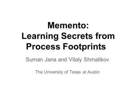 Memento: Learning Secrets from Process Footprints Suman Jana and Vitaly Shmatikov The University of Texas at Austin.