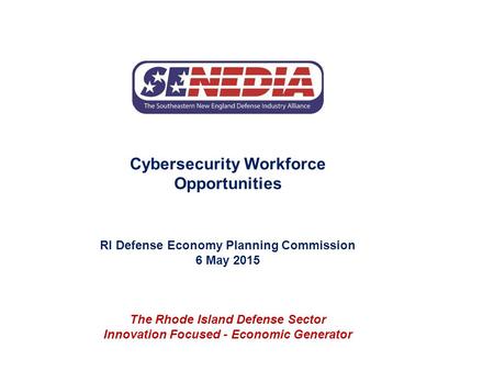 Cybersecurity Workforce Opportunities RI Defense Economy Planning Commission 6 May 2015 The Rhode Island Defense Sector Innovation Focused - Economic Generator.