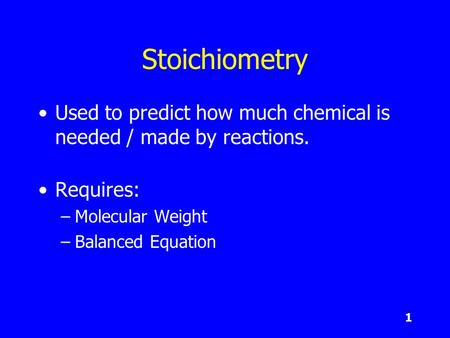 1 Stoichiometry Used to predict how much chemical is needed / made by reactions. Requires: –Molecular Weight –Balanced Equation.