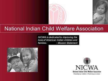 National Indian Child Welfare Association NICWA is dedicated to improving the lives of American Indian children and families. - Mission Statement.