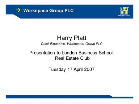 Workspace Group PLC Harry Platt Chief Executive, Workspace Group PLC Presentation to London Business School: Real Estate Club Tuesday 17 April 2007.