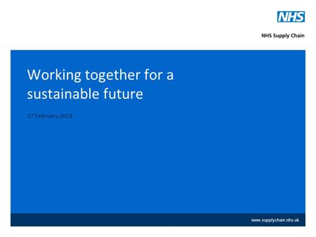 Www.supplychain.nhs.uk Working together for a sustainable future 27 February 2013.