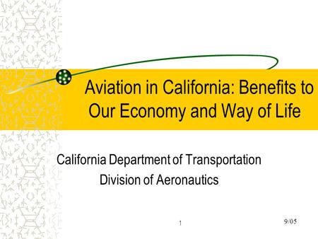 1 Aviation in California: Benefits to Our Economy and Way of Life California Department of Transportation Division of Aeronautics 9/05.