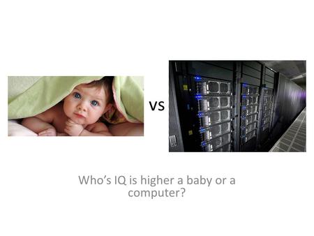 Vs Who’s IQ is higher a baby or a computer?. Choose a side Find 2 major reasons 2 minutes.