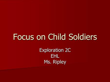 Focus on Child Soldiers Exploration 2C EHL Ms. Ripley.