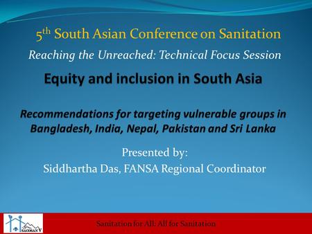 Sanitation for All: All for Sanitation 5 th South Asian Conference on Sanitation Presented by: Siddhartha Das, FANSA Regional Coordinator Reaching the.