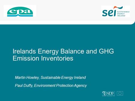 Irelands Energy Balance and GHG Emission Inventories Martin Howley, Sustainable Energy Ireland Paul Duffy, Environment Protection Agency.