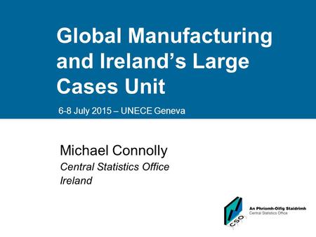 Global Manufacturing and Ireland’s Large Cases Unit 6-8 July 2015 – UNECE Geneva Orla McCarthy Michael Connolly Central Statistics Office Ireland.