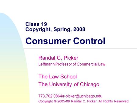 Class 19 Copyright, Spring, 2008 Consumer Control Randal C. Picker Leffmann Professor of Commercial Law The Law School The University of Chicago