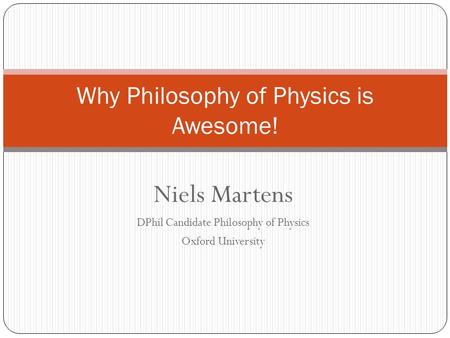 Niels Martens DPhil Candidate Philosophy of Physics Oxford University Why Philosophy of Physics is Awesome!