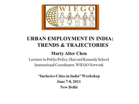 URBAN EMPLOYMENT IN INDIA: TRENDS & TRAJECTORIES Marty Alter Chen Lecturer in Public Policy, Harvard Kennedy School International Coordinator, WIEGO Network.