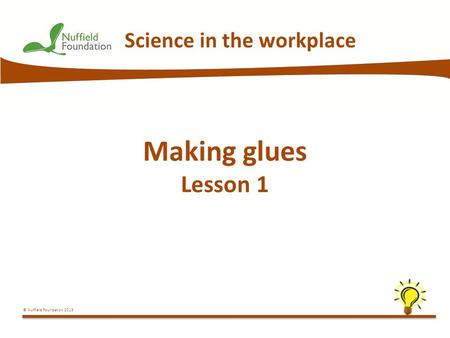 © Nuffield Foundation 2013 Science in the workplace Making glues Lesson 1.