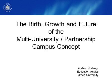 The Birth, Growth and Future of the Multi-University / Partnership Campus Concept Anders Norberg, Education Analyst Umeå University.