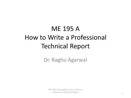 ME 195 A How to Write a Professional Technical Report Dr. Raghu Agarwal ME 195A Presentation: How to Write a Professional Technical Report 1.