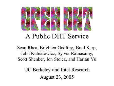 A Public DHT Service Sean Rhea, Brighten Godfrey, Brad Karp, John Kubiatowicz, Sylvia Ratnasamy, Scott Shenker, Ion Stoica, and Harlan Yu UC Berkeley and.