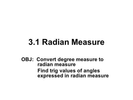 3.1 Radian Measure OBJ: Convert degree measure to radian measure Find trig values of angles expressed in radian measure.