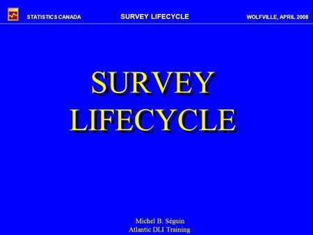 STATISTICS CANADA SURVEY LIFECYCLE WOLFVILLE, APRIL 2008 SURVEY LIFECYCLE Michel B. Séguin Atlantic DLI Training.