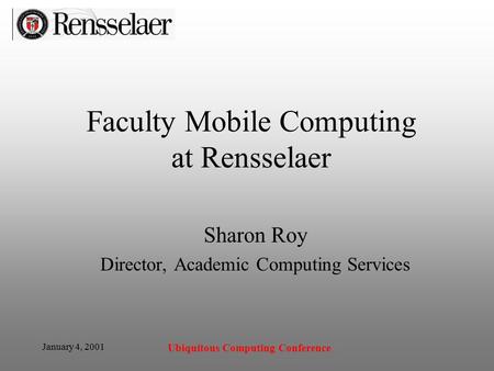 January 4, 2001 Ubiquitous Computing Conference Faculty Mobile Computing at Rensselaer Sharon Roy Director, Academic Computing Services.