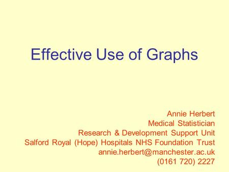 Effective Use of Graphs Annie Herbert Medical Statistician Research & Development Support Unit Salford Royal (Hope) Hospitals NHS Foundation Trust