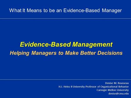 Evidence-Based Management Helping Managers to Make Better Decisions Denise M. Rousseau H.J. Heinz II University Professor of Organizational Behavior Carnegie.