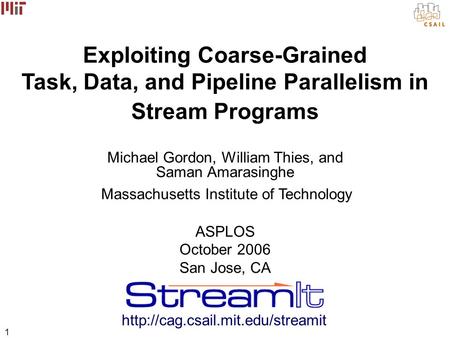 1 Exploiting Coarse-Grained Task, Data, and Pipeline Parallelism in Stream Programs Michael Gordon, William Thies, and Saman Amarasinghe Massachusetts.