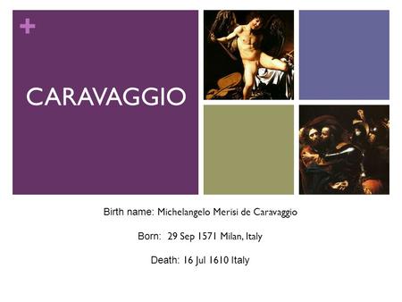 + CARAVAGGIO Birth name: Michelangelo Merisi de Caravaggio Born: 29 Sep 1571 Milan, Italy Death: 16 Jul 1610 Italy.