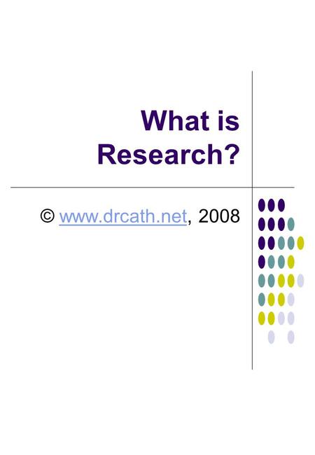 What is Research? © www.drcath.net, 2008.