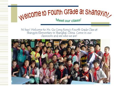 Ni hao! Welcome to Ms. Gu Cong Rong’s Fourth Grade Class at Shangyin Elementary in Shanghai, China. Come in our classroom and see who we are!