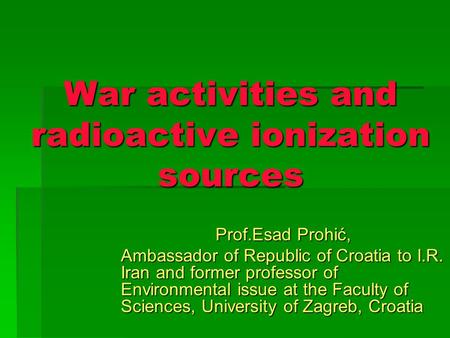 War activities and radioactive ionization sources Prof.Esad Prohić, Ambassador of Republic of Croatia to I.R. Iran and former professor of Environmental.