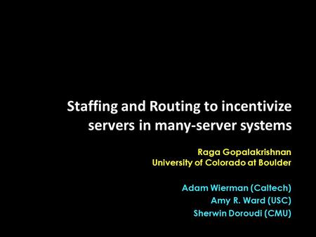 Raga Gopalakrishnan University of Colorado at Boulder Adam Wierman (Caltech) Amy R. Ward (USC) Sherwin Doroudi (CMU) Staffing and Routing to incentivize.