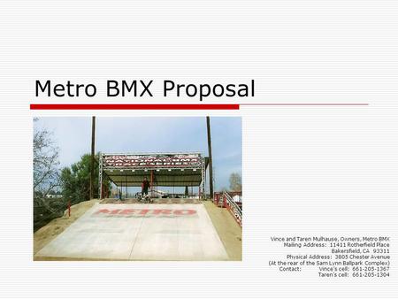 Metro BMX Proposal Vince and Taren Mulhause, Owners, Metro BMX Mailing Address: 11411 Rotherfield Place Bakersfield, CA 93311 Physical Address: 3805 Chester.