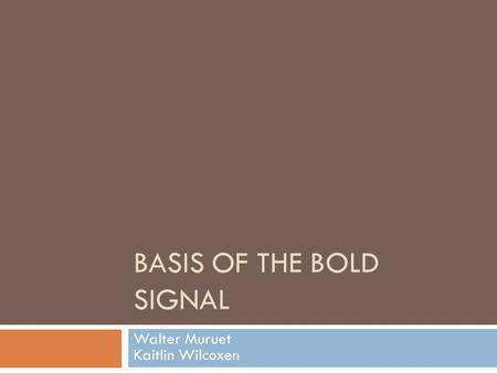 BASIS OF THE BOLD SIGNAL Walter Muruet Kaitlin Wilcoxen.