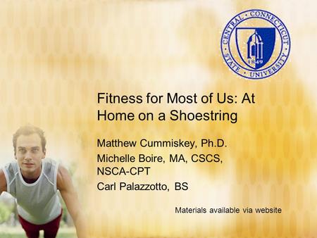 Fitness for Most of Us: At Home on a Shoestring Matthew Cummiskey, Ph.D. Michelle Boire, MA, CSCS, NSCA-CPT Carl Palazzotto, BS Materials available via.