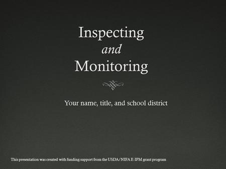 Inspecting and Monitoring Your name, title, and school district This presentation was created with funding support from the USDA/NIFA E-IPM grant program.