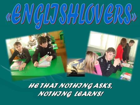 HE THAT NOTHING ASKS, NOTHING LEARNS! ENGLISHLOVERS : Alfyorov AleksandrAlfyorov Aleksandr Bezgodova KarinaBezgodova Karina Bukin Il’yaBukin Il’ya Dzyzareva.