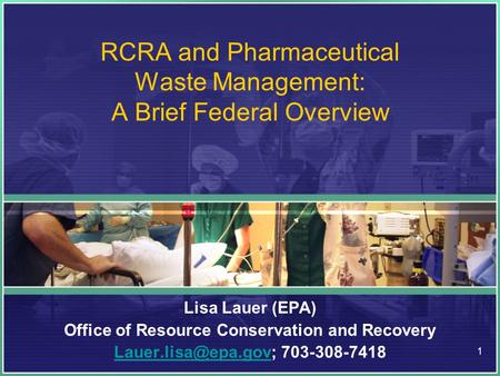 1 RCRA and Pharmaceutical Waste Management: A Brief Federal Overview Lisa Lauer (EPA) Office of Resource Conservation and Recovery