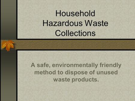 Household Hazardous Waste Collections A safe, environmentally friendly method to dispose of unused waste products.