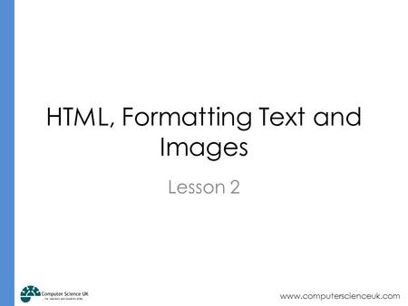Www.computerscienceuk.com HTML, Formatting Text and Images Lesson 2.