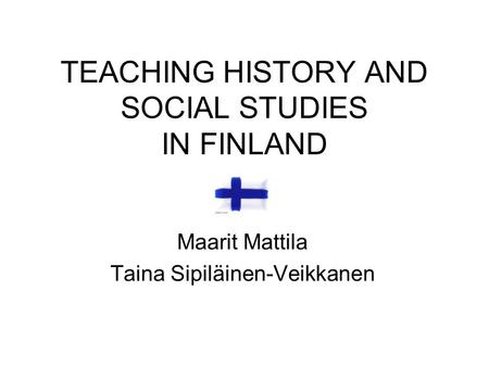 TEACHING HISTORY AND SOCIAL STUDIES IN FINLAND Maarit Mattila Taina Sipiläinen-Veikkanen.