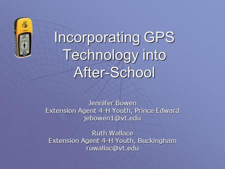 Incorporating GPS Technology into After-School Jennifer Bowen Extension Agent 4-H Youth, Prince Edward Ruth Wallace Extension Agent 4-H.