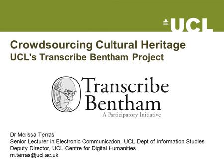 Crowdsourcing Cultural Heritage UCL's Transcribe Bentham Project Dr Melissa Terras Senior Lecturer in Electronic Communication, UCL Dept of Information.