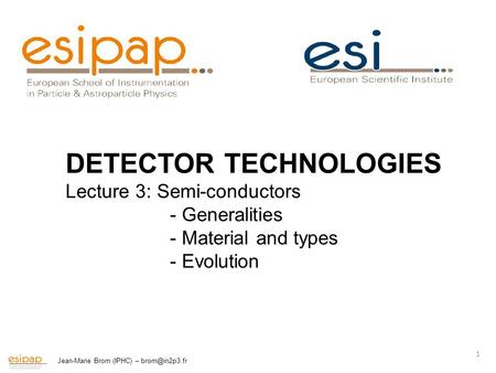 Jean-Marie Brom (IPHC) – 1 DETECTOR TECHNOLOGIES Lecture 3: Semi-conductors - Generalities - Material and types - Evolution.