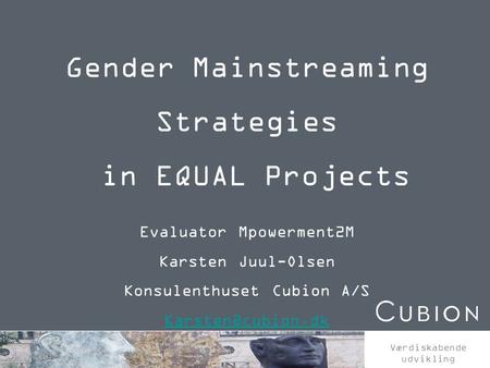 Værdiskabende udvikling Gender Mainstreaming Strategies in EQUAL Projects Evaluator Mpowerment2M Karsten Juul-Olsen Konsulenthuset Cubion A/S