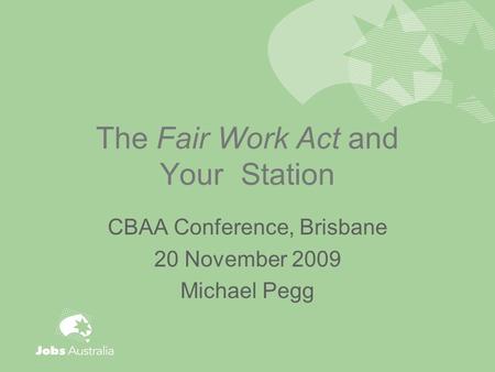 The Fair Work Act and Your Station CBAA Conference, Brisbane 20 November 2009 Michael Pegg.