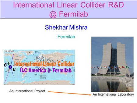 Shekhar Mishra Fermilab An International Project An International Laboratory International Linear Collider Fermilab.