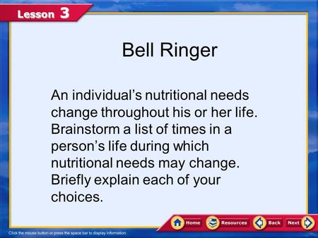 Lesson 3 Bell Ringer An individual’s nutritional needs change throughout his or her life. Brainstorm a list of times in a person’s life during which nutritional.